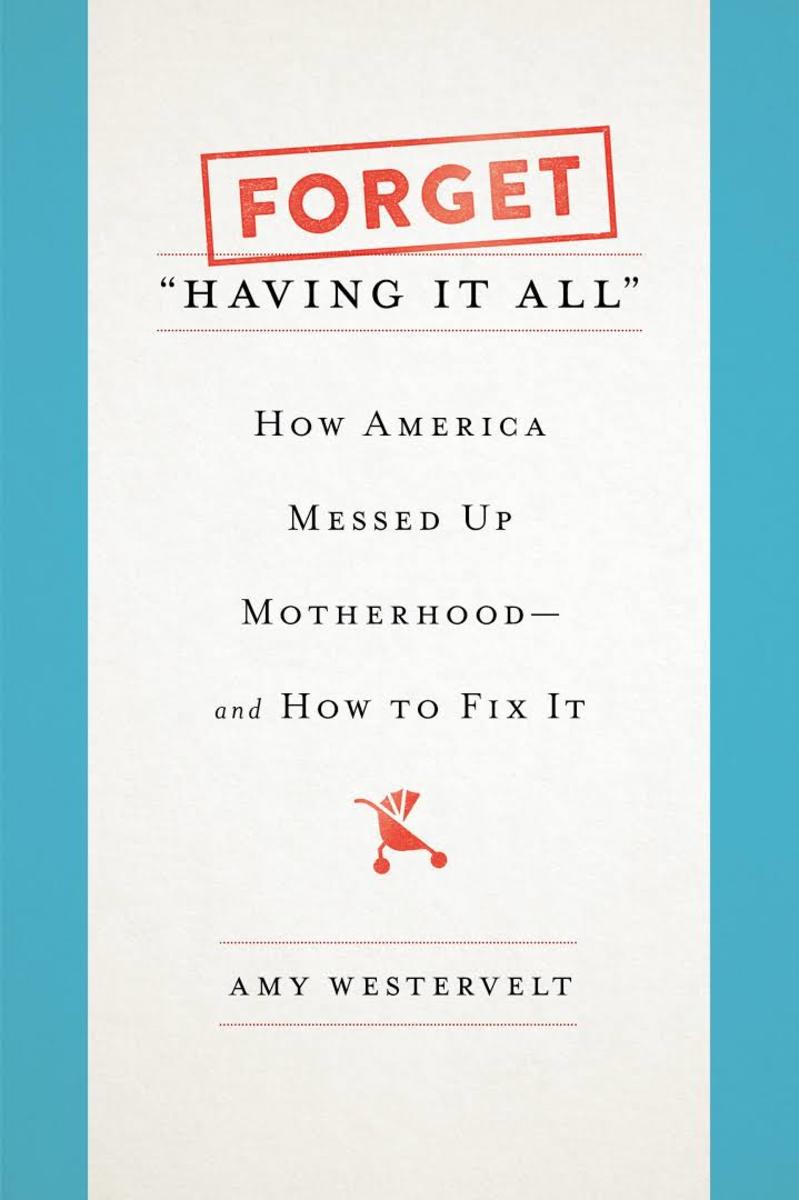 Forget Having It All: How America Messed Up Motherhood—and How to Fix It.